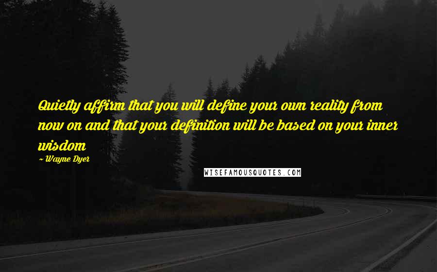 Wayne Dyer Quotes: Quietly affirm that you will define your own reality from now on and that your definition will be based on your inner wisdom