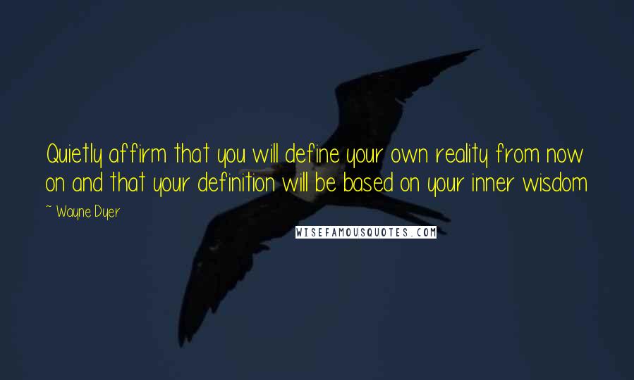 Wayne Dyer Quotes: Quietly affirm that you will define your own reality from now on and that your definition will be based on your inner wisdom