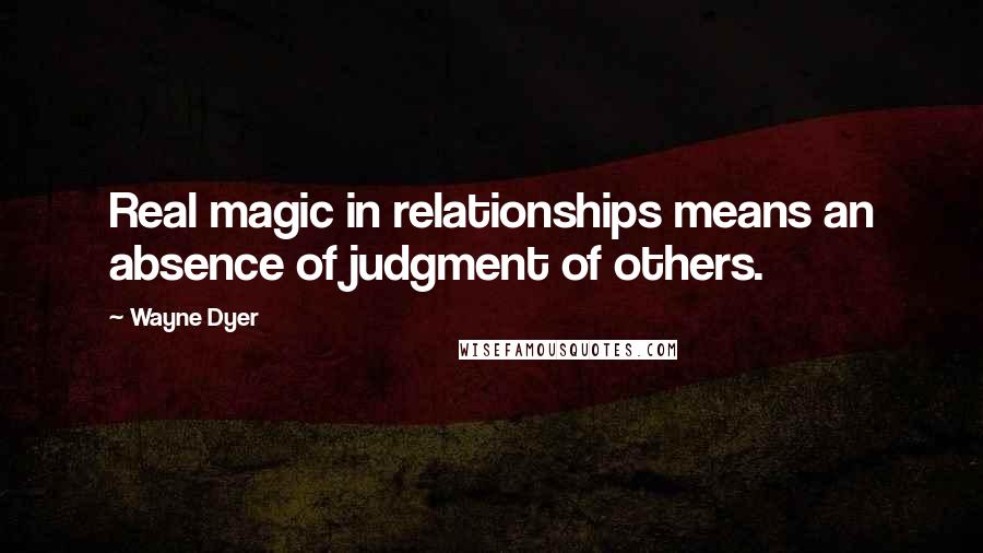 Wayne Dyer Quotes: Real magic in relationships means an absence of judgment of others.