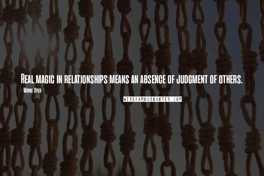 Wayne Dyer Quotes: Real magic in relationships means an absence of judgment of others.