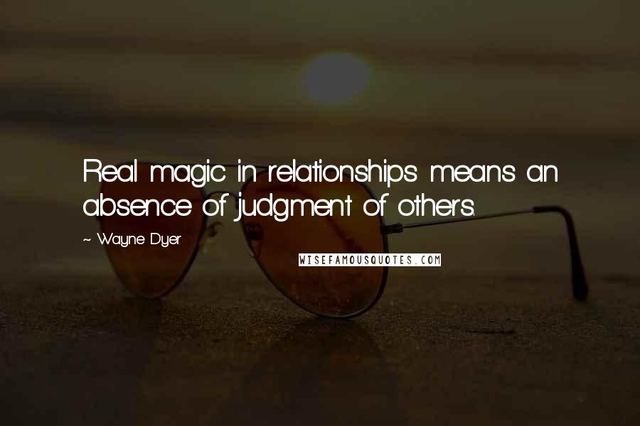 Wayne Dyer Quotes: Real magic in relationships means an absence of judgment of others.