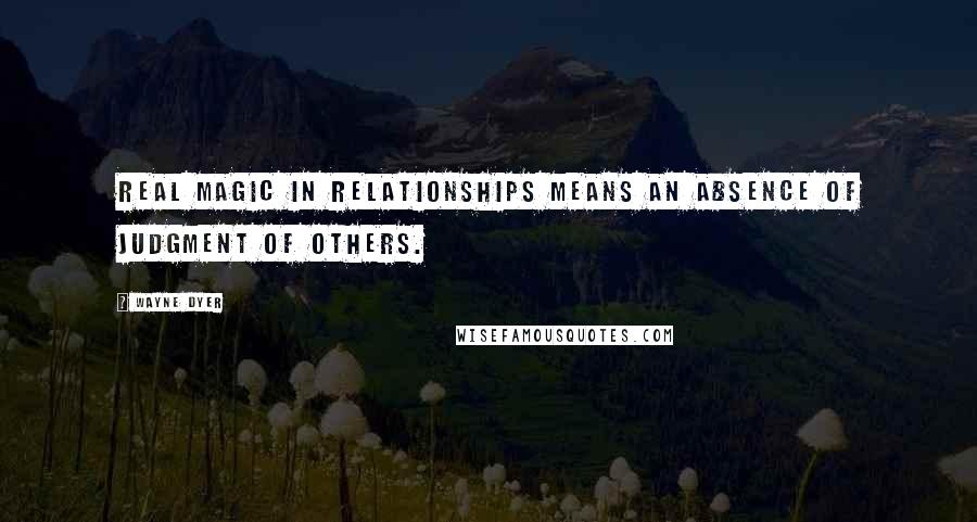 Wayne Dyer Quotes: Real magic in relationships means an absence of judgment of others.