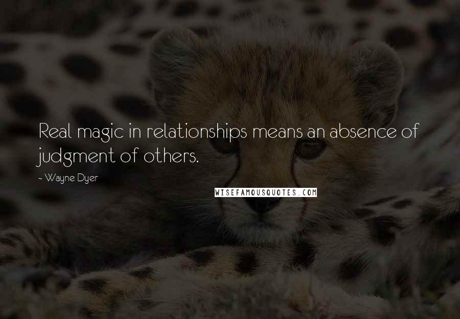 Wayne Dyer Quotes: Real magic in relationships means an absence of judgment of others.