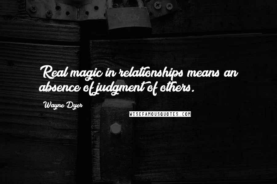 Wayne Dyer Quotes: Real magic in relationships means an absence of judgment of others.