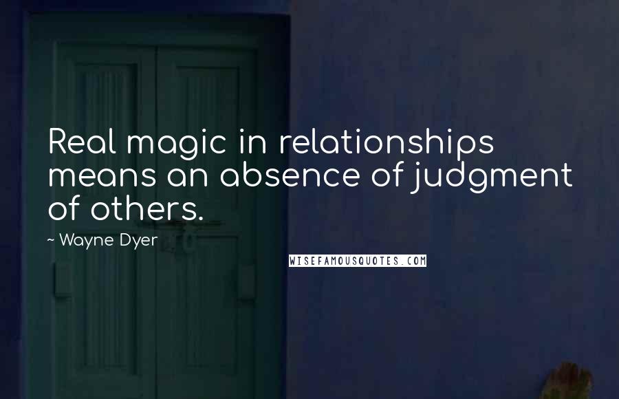 Wayne Dyer Quotes: Real magic in relationships means an absence of judgment of others.