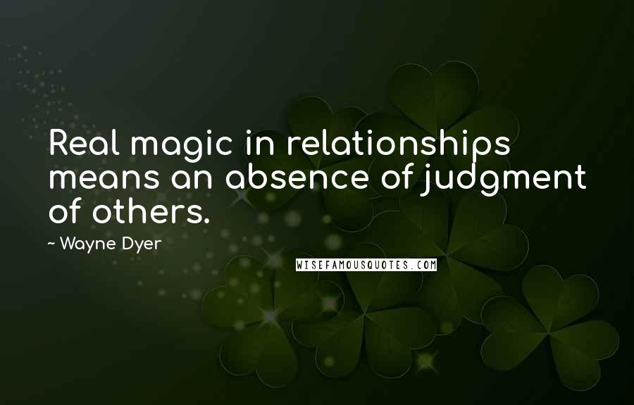 Wayne Dyer Quotes: Real magic in relationships means an absence of judgment of others.