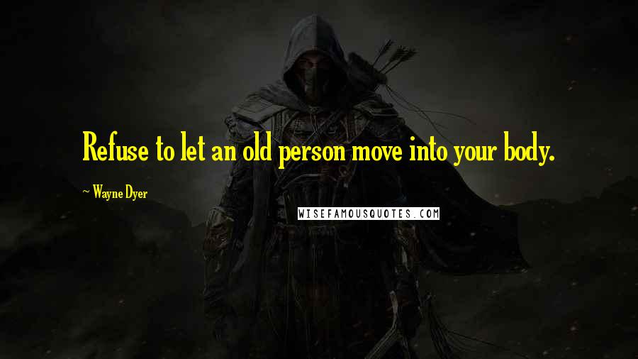 Wayne Dyer Quotes: Refuse to let an old person move into your body.