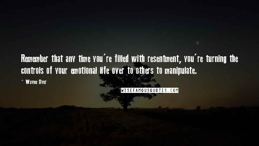 Wayne Dyer Quotes: Remember that any time you're filled with resentment, you're turning the controls of your emotional life over to others to manipulate.