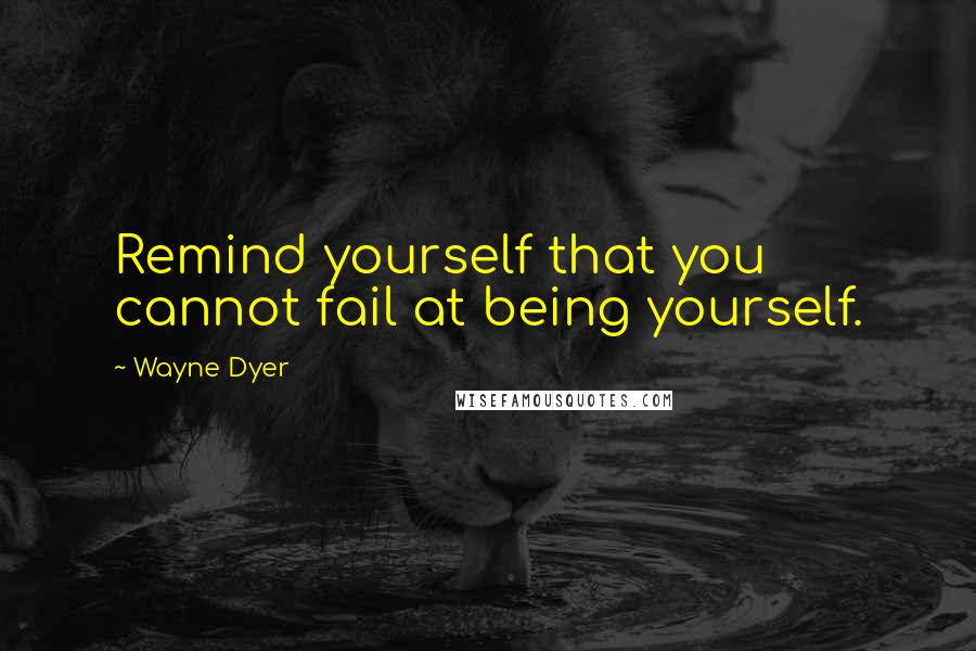 Wayne Dyer Quotes: Remind yourself that you cannot fail at being yourself.