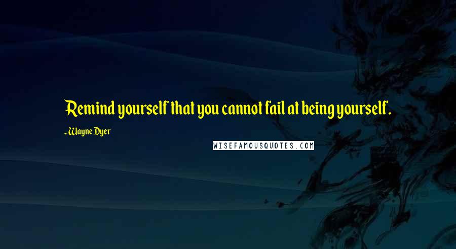 Wayne Dyer Quotes: Remind yourself that you cannot fail at being yourself.