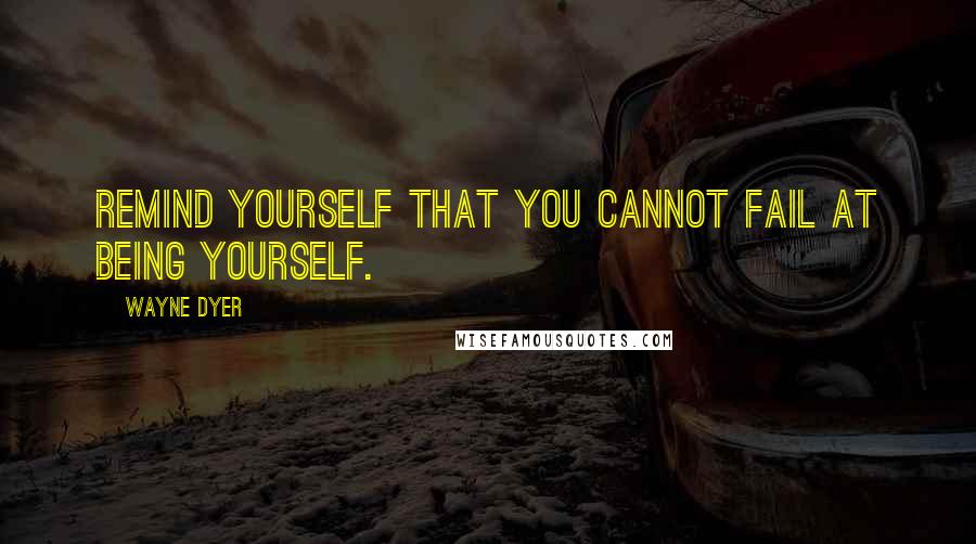 Wayne Dyer Quotes: Remind yourself that you cannot fail at being yourself.