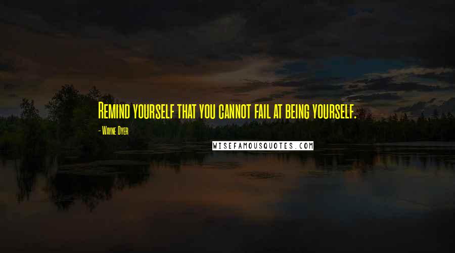 Wayne Dyer Quotes: Remind yourself that you cannot fail at being yourself.