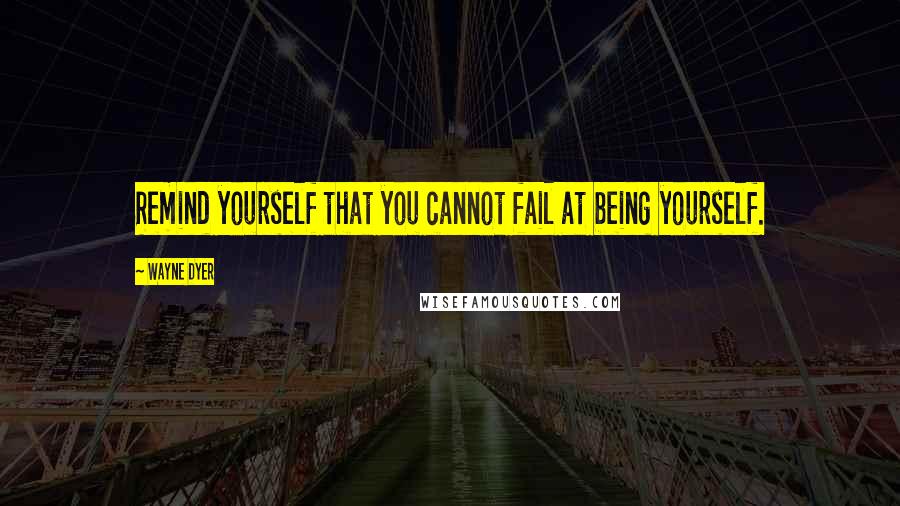 Wayne Dyer Quotes: Remind yourself that you cannot fail at being yourself.