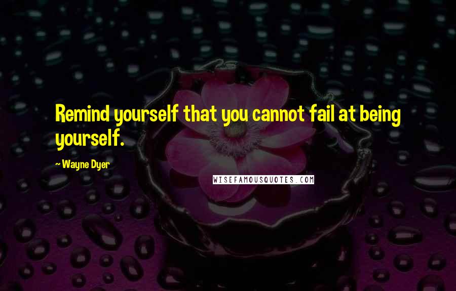 Wayne Dyer Quotes: Remind yourself that you cannot fail at being yourself.