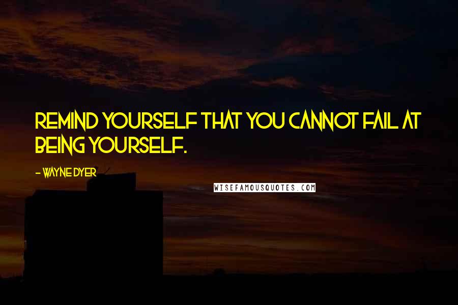 Wayne Dyer Quotes: Remind yourself that you cannot fail at being yourself.