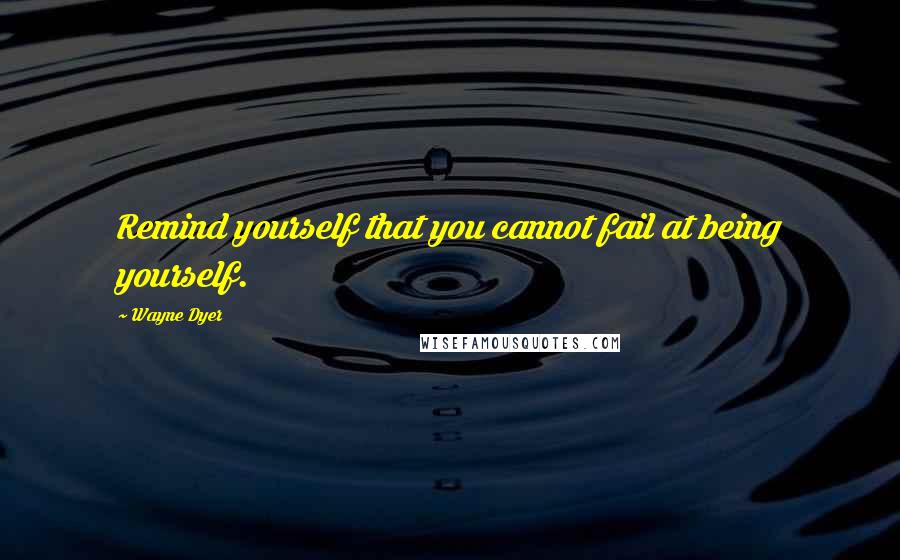 Wayne Dyer Quotes: Remind yourself that you cannot fail at being yourself.