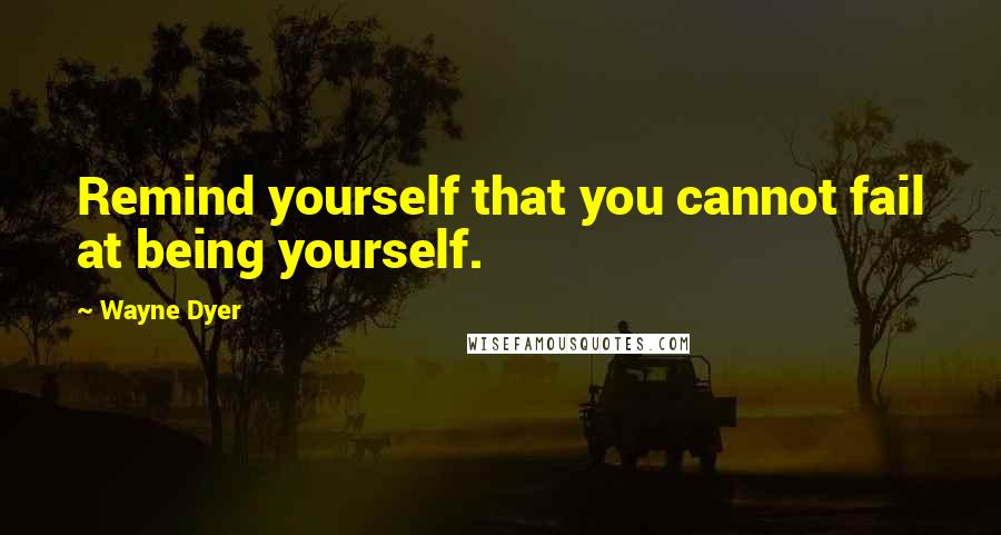 Wayne Dyer Quotes: Remind yourself that you cannot fail at being yourself.