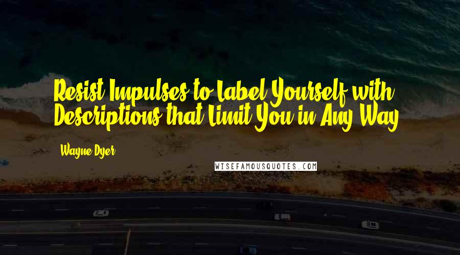 Wayne Dyer Quotes: Resist Impulses to Label Yourself with Descriptions that Limit You in Any Way.