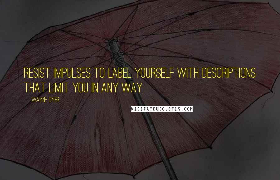 Wayne Dyer Quotes: Resist Impulses to Label Yourself with Descriptions that Limit You in Any Way.