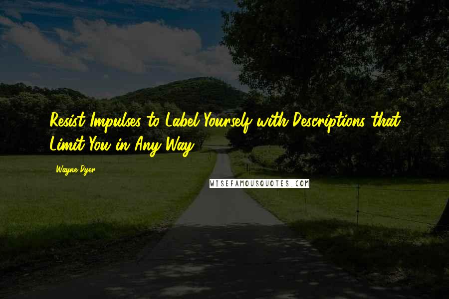 Wayne Dyer Quotes: Resist Impulses to Label Yourself with Descriptions that Limit You in Any Way.