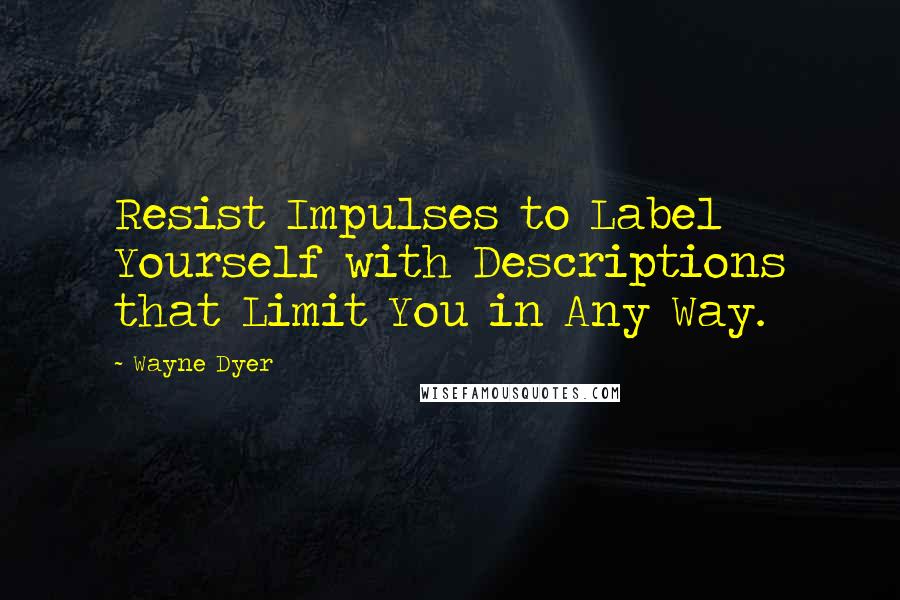 Wayne Dyer Quotes: Resist Impulses to Label Yourself with Descriptions that Limit You in Any Way.