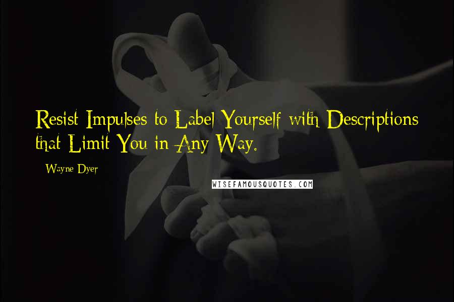 Wayne Dyer Quotes: Resist Impulses to Label Yourself with Descriptions that Limit You in Any Way.