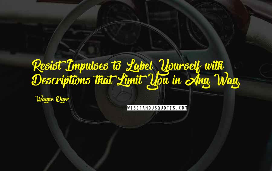 Wayne Dyer Quotes: Resist Impulses to Label Yourself with Descriptions that Limit You in Any Way.