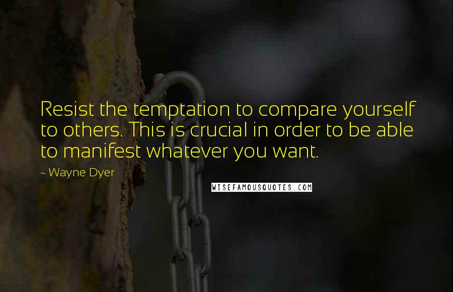 Wayne Dyer Quotes: Resist the temptation to compare yourself to others. This is crucial in order to be able to manifest whatever you want.