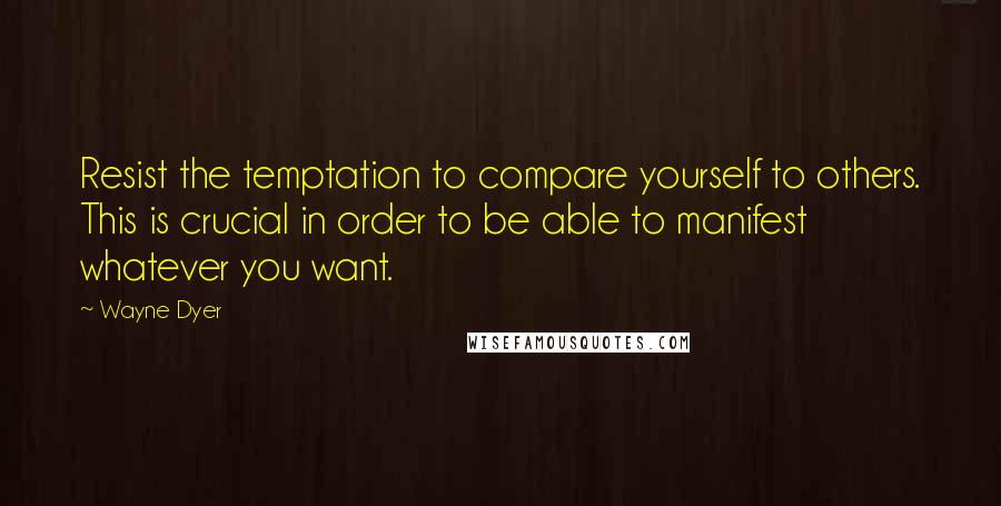 Wayne Dyer Quotes: Resist the temptation to compare yourself to others. This is crucial in order to be able to manifest whatever you want.