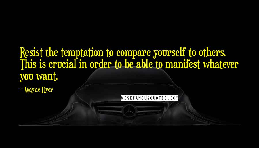 Wayne Dyer Quotes: Resist the temptation to compare yourself to others. This is crucial in order to be able to manifest whatever you want.