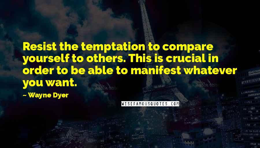 Wayne Dyer Quotes: Resist the temptation to compare yourself to others. This is crucial in order to be able to manifest whatever you want.