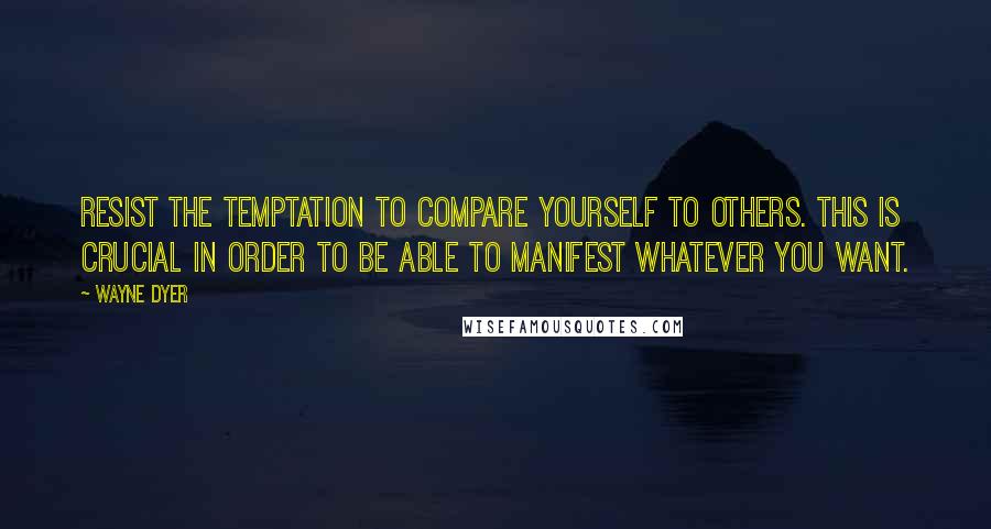 Wayne Dyer Quotes: Resist the temptation to compare yourself to others. This is crucial in order to be able to manifest whatever you want.