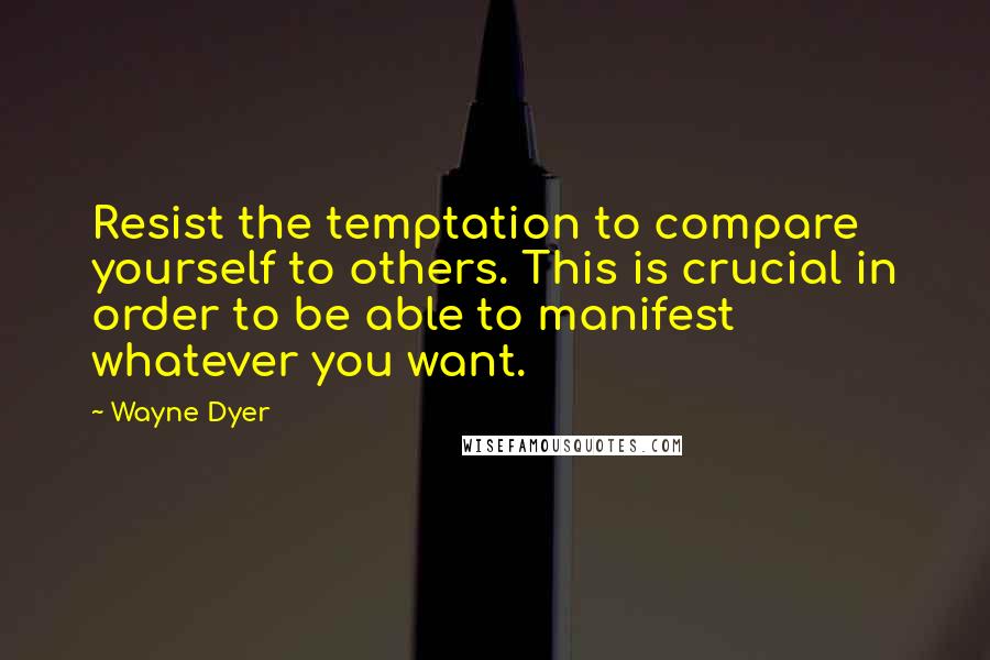 Wayne Dyer Quotes: Resist the temptation to compare yourself to others. This is crucial in order to be able to manifest whatever you want.