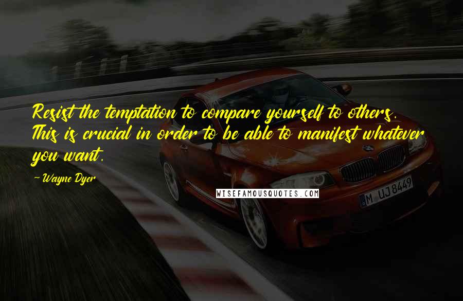Wayne Dyer Quotes: Resist the temptation to compare yourself to others. This is crucial in order to be able to manifest whatever you want.