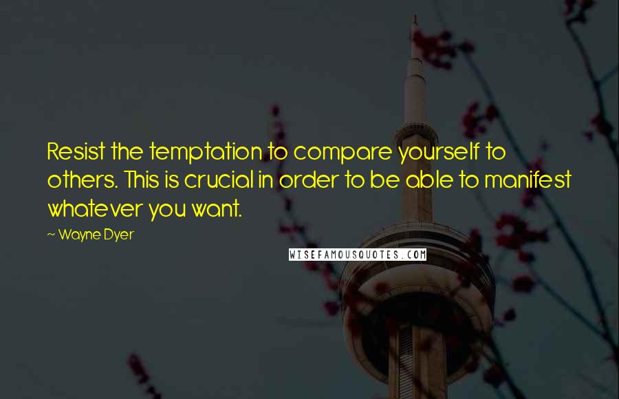 Wayne Dyer Quotes: Resist the temptation to compare yourself to others. This is crucial in order to be able to manifest whatever you want.