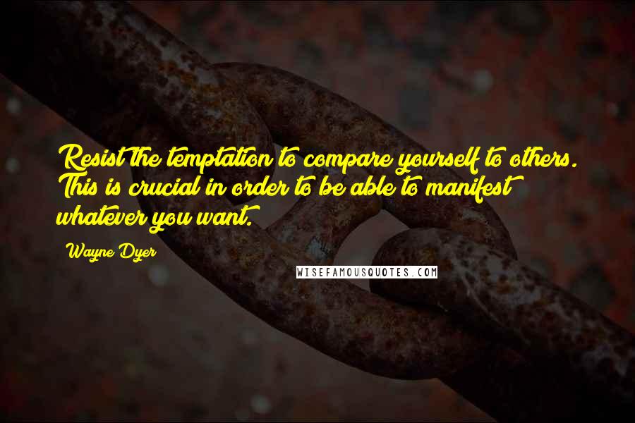 Wayne Dyer Quotes: Resist the temptation to compare yourself to others. This is crucial in order to be able to manifest whatever you want.