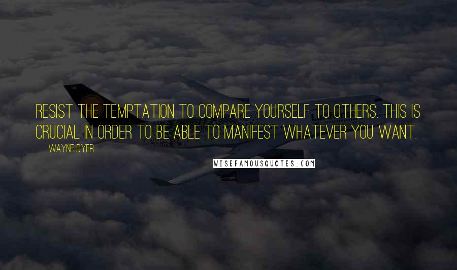 Wayne Dyer Quotes: Resist the temptation to compare yourself to others. This is crucial in order to be able to manifest whatever you want.