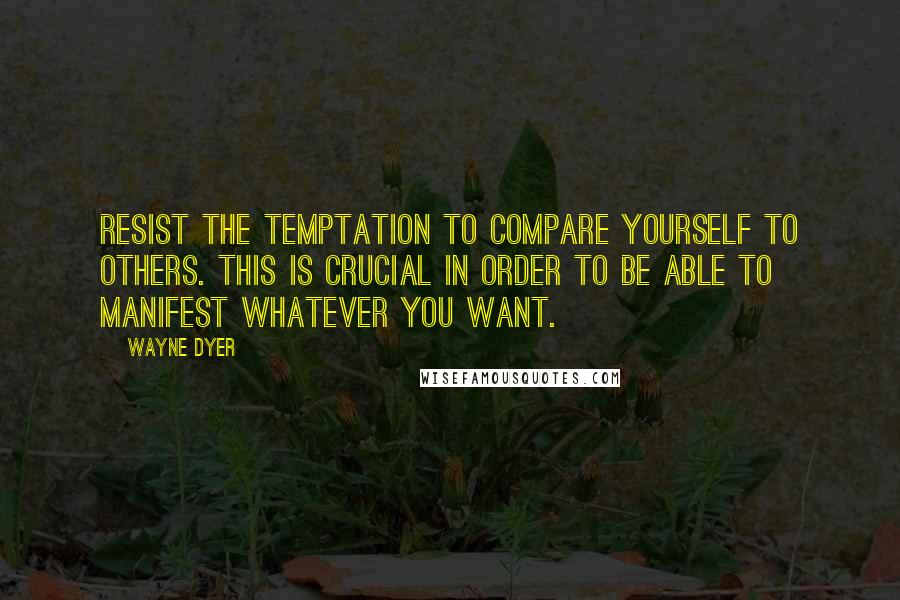 Wayne Dyer Quotes: Resist the temptation to compare yourself to others. This is crucial in order to be able to manifest whatever you want.