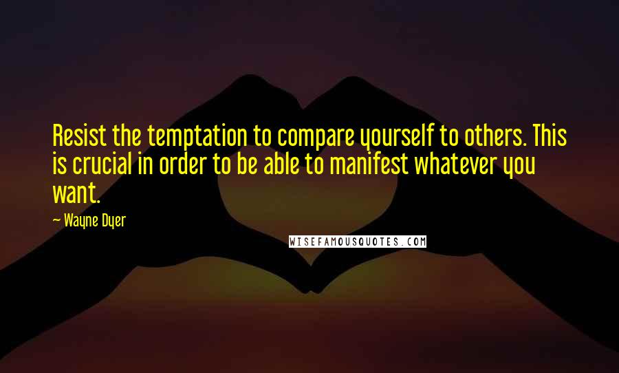 Wayne Dyer Quotes: Resist the temptation to compare yourself to others. This is crucial in order to be able to manifest whatever you want.
