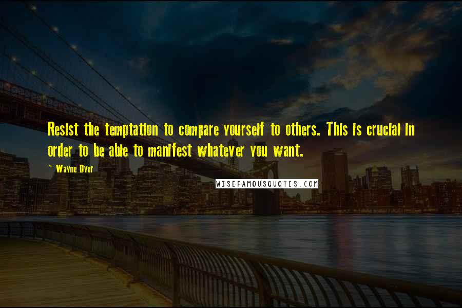 Wayne Dyer Quotes: Resist the temptation to compare yourself to others. This is crucial in order to be able to manifest whatever you want.