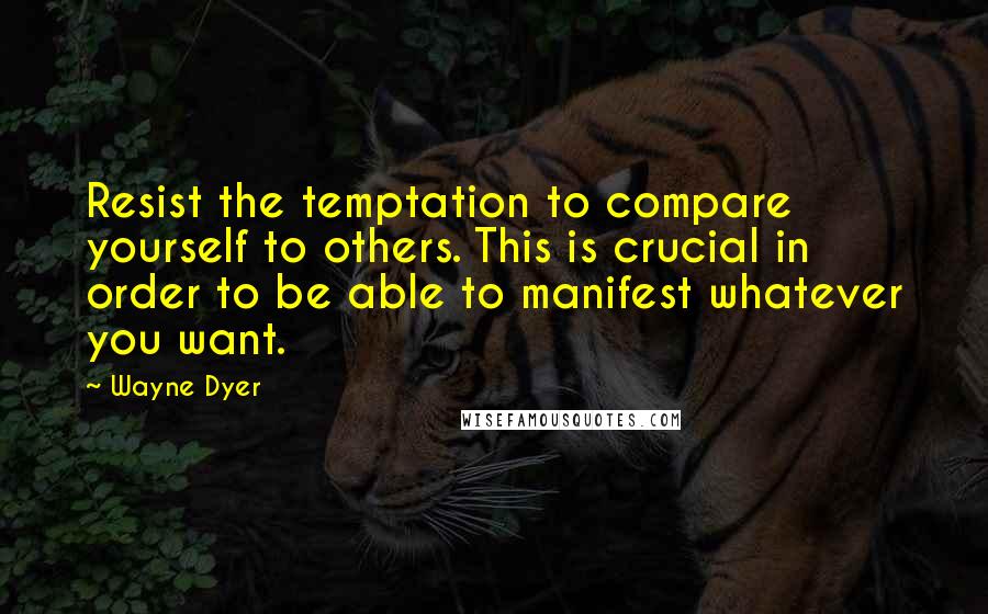 Wayne Dyer Quotes: Resist the temptation to compare yourself to others. This is crucial in order to be able to manifest whatever you want.