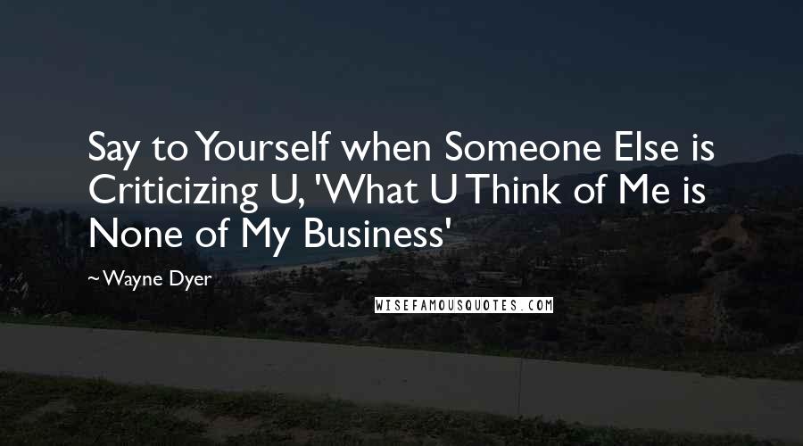 Wayne Dyer Quotes: Say to Yourself when Someone Else is Criticizing U, 'What U Think of Me is None of My Business'