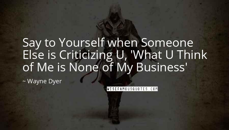 Wayne Dyer Quotes: Say to Yourself when Someone Else is Criticizing U, 'What U Think of Me is None of My Business'