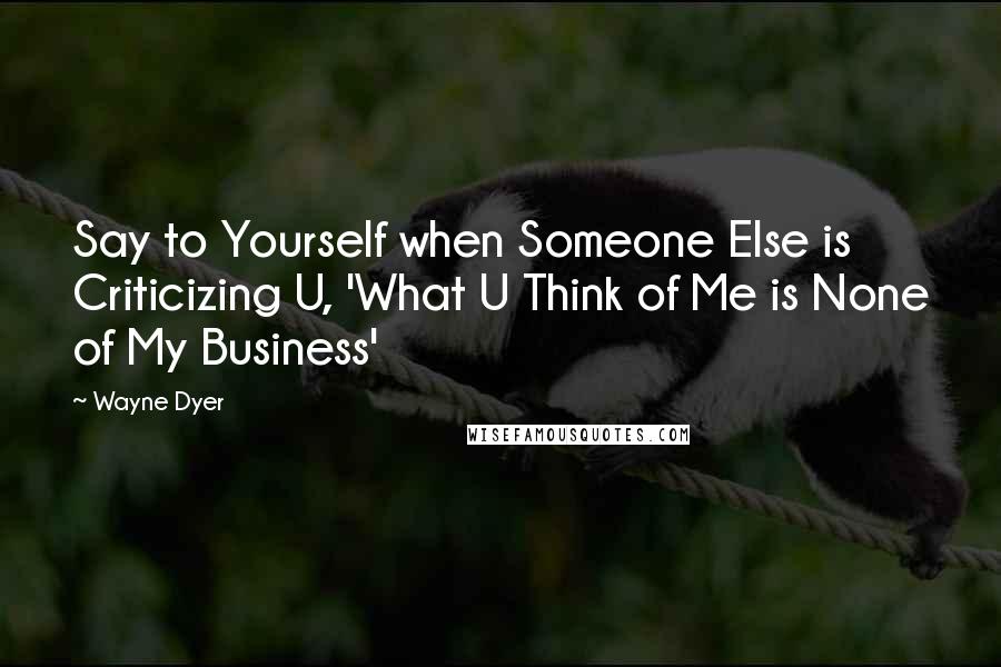 Wayne Dyer Quotes: Say to Yourself when Someone Else is Criticizing U, 'What U Think of Me is None of My Business'