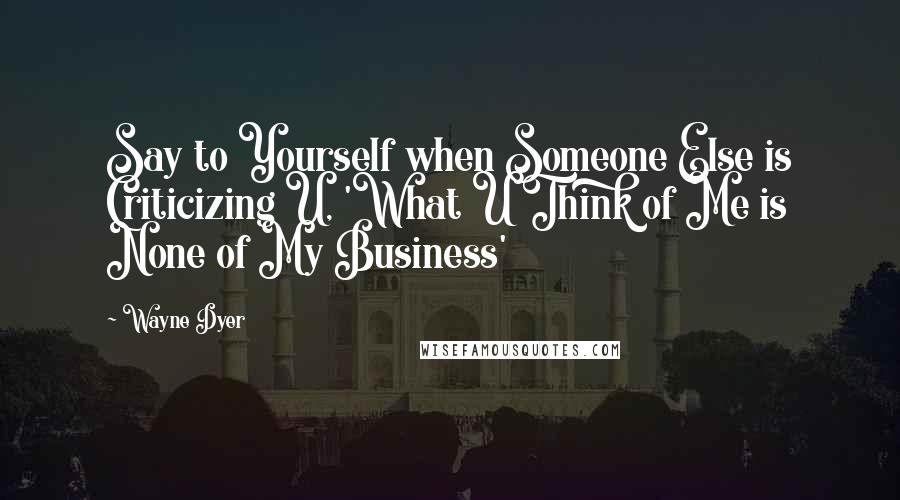 Wayne Dyer Quotes: Say to Yourself when Someone Else is Criticizing U, 'What U Think of Me is None of My Business'