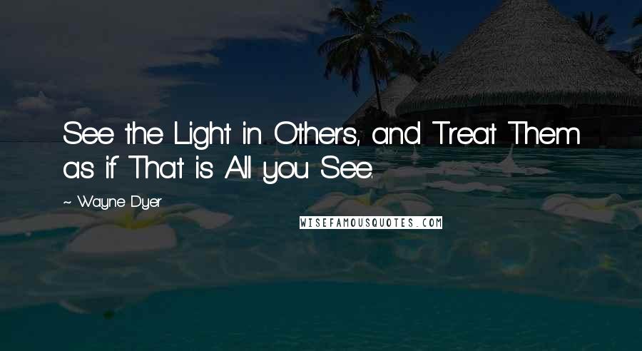 Wayne Dyer Quotes: See the Light in Others, and Treat Them as if That is All you See.