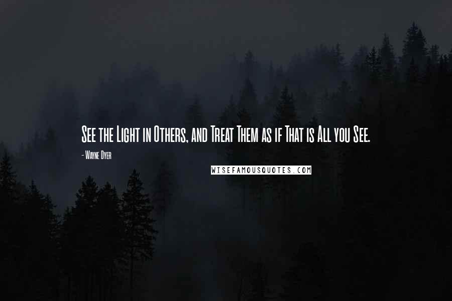 Wayne Dyer Quotes: See the Light in Others, and Treat Them as if That is All you See.