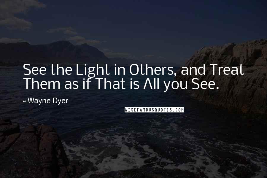 Wayne Dyer Quotes: See the Light in Others, and Treat Them as if That is All you See.