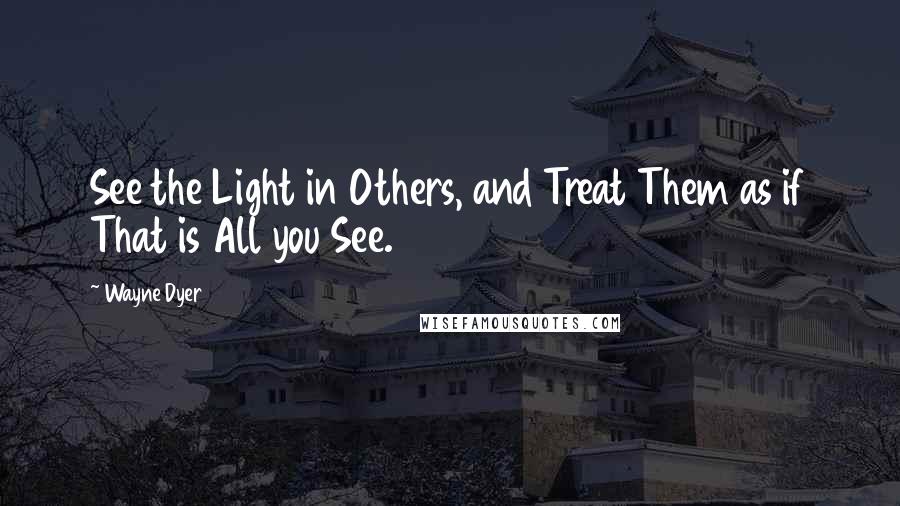 Wayne Dyer Quotes: See the Light in Others, and Treat Them as if That is All you See.