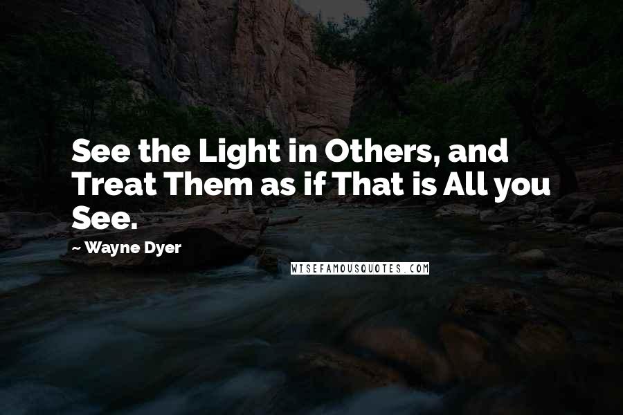 Wayne Dyer Quotes: See the Light in Others, and Treat Them as if That is All you See.